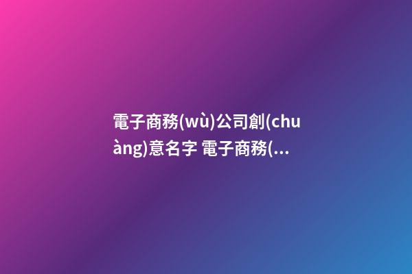 電子商務(wù)公司創(chuàng)意名字 電子商務(wù)公司取名創(chuàng)意-第1張-公司起名-玄機派